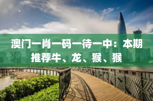 澳门一肖一码一待一中：本期推荐牛、龙、猴、猴
