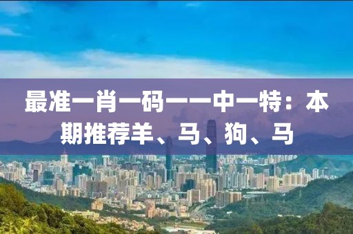 最准一肖一码一一中一特：本期推荐羊、马、狗、马