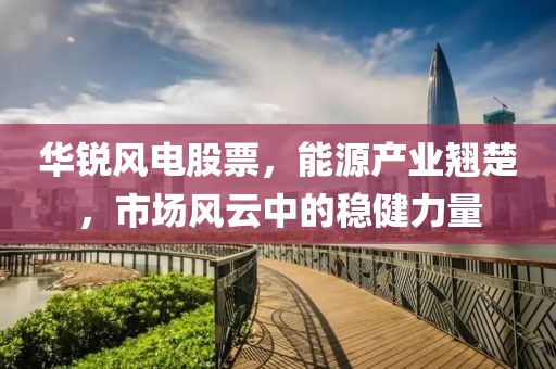 华锐风电股票,能源产业翘楚,市场风云中的稳健力量