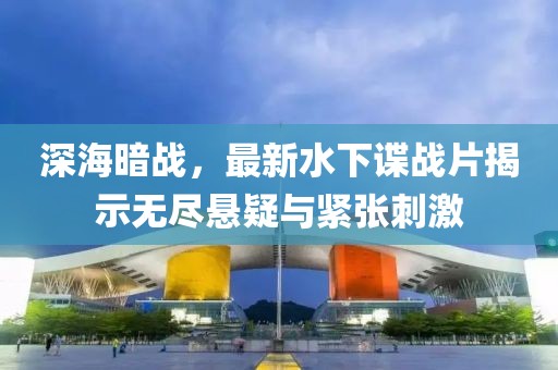 深海暗战，最新水下谍战片揭示无尽悬疑与紧张刺激