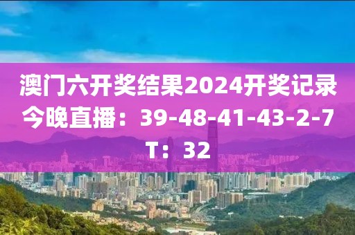 澳门六开奖结果2024开奖记录今晚直播：39-48-41-43-2-7T：32