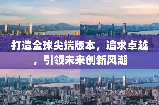 打造全球尖端版本，追求卓越，引领未来创新风潮