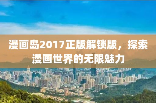漫画岛2017正版解锁版，探索漫画世界的无限魅力