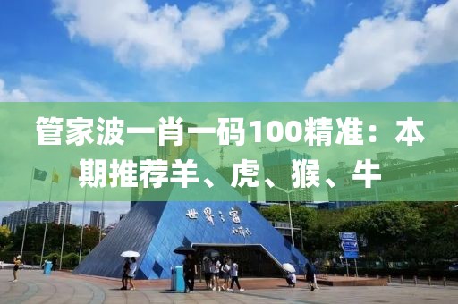 管家波一肖一码100精准：本期推荐羊、虎、猴、牛