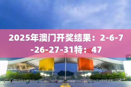 2025年澳门开奖结果：2-6-7-26-27-31特：47