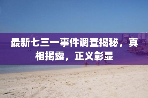 最新七三一事件调查揭秘，真相揭露，正义彰显