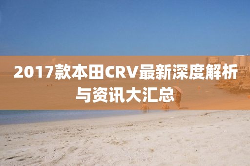 2017款本田CRV最新深度解析与资讯大汇总