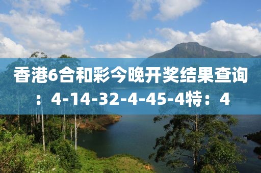 香港6合和彩今晚开奖结果查询：4-14-32-4-45-4特：4