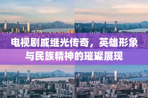 电视剧戚继光传奇,英雄形象与民族精神的璀璨展现