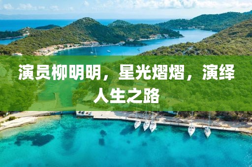 演员柳明明，星光熠熠，演绎人生之路