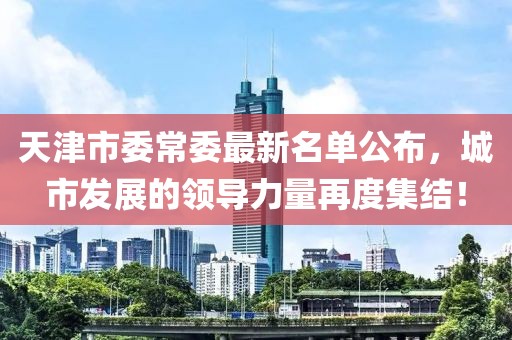 天津市委常委最新名单公布，城市发展的领导力量再度集结！