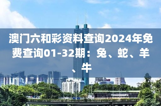 澳门六和彩资料查询2024年免费查询01-32期：兔、蛇、羊、牛