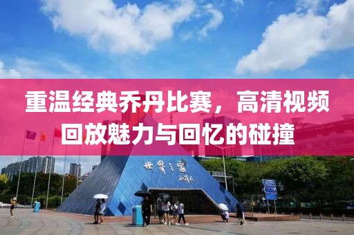 重温经典乔丹比赛，高清视频回放魅力与回忆的碰撞