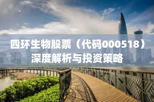 四环生物股票（代码000518）深度解析与投资策略