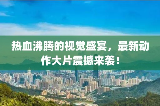 热血沸腾的视觉盛宴,最新动作大片震撼来袭!