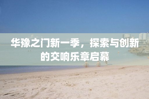 华豫之门新一季,探索与创新的交响乐章启幕