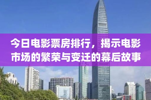 今日电影票房排行，揭示电影市场的繁荣与变迁的幕后故事