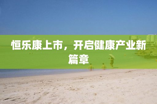 恒乐康上市,开启健康产业新篇章