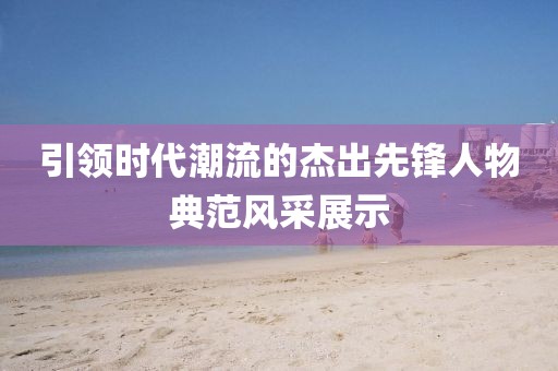 引领时代潮流的杰出先锋人物典范风采展示