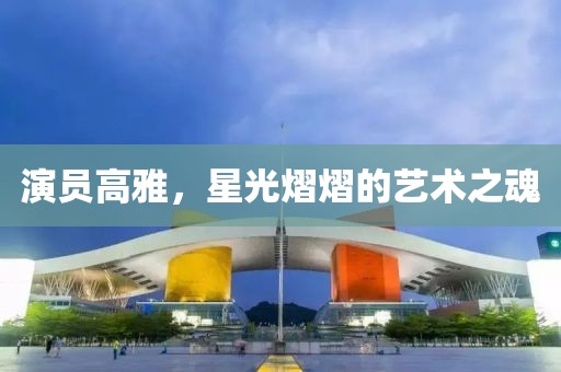 演员高雅，星光熠熠的艺术之魂