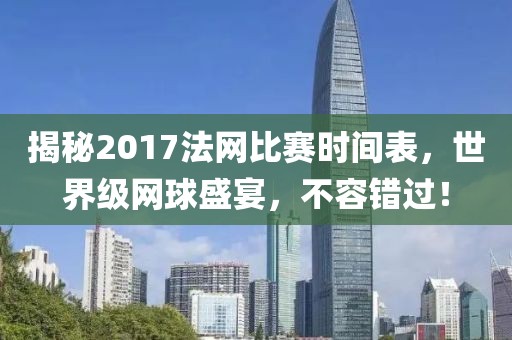 揭秘2017法网比赛时间表，世界级网球盛宴，不容错过！