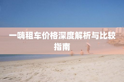 一嗨租车价格深度解析与比较指南