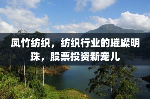 凤竹纺织，纺织行业的璀璨明珠，股票投资新宠儿