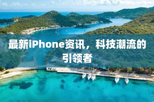 最新iPhone资讯,科技潮流的引领者