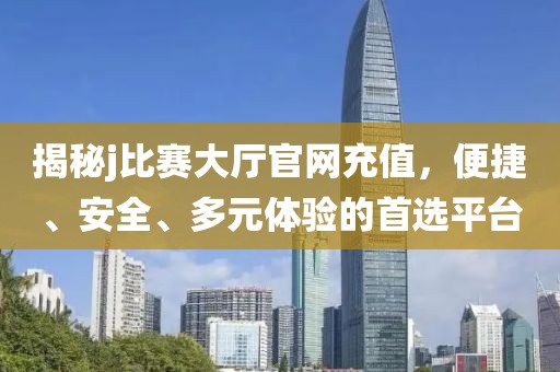 揭秘j比赛大厅官网充值,便捷、安全、多元体验的首选平台