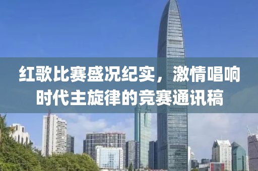 红歌比赛盛况纪实,激情唱响时代主旋律的竞赛通讯稿