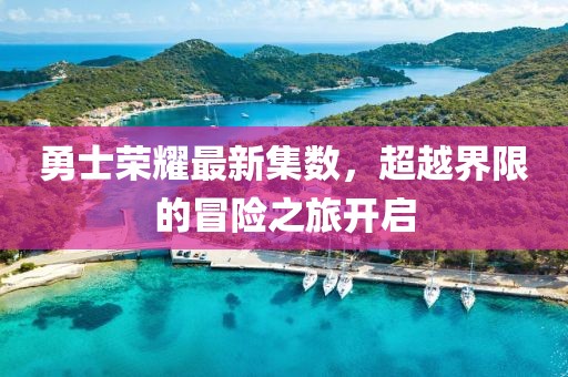 勇士荣耀最新集数，超越界限的冒险之旅开启