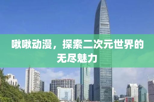 啾啾动漫，探索二次元世界的无尽魅力