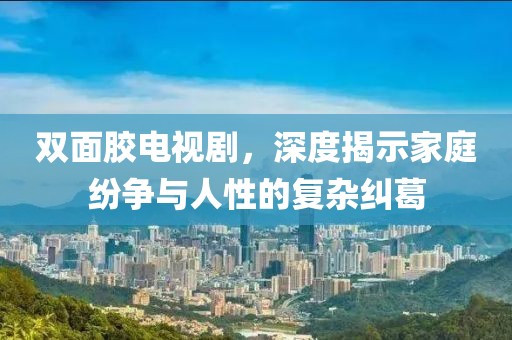 双面胶电视剧,深度揭示家庭纷争与人性的复杂纠葛