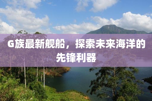 G族最新舰船，探索未来海洋的先锋利器