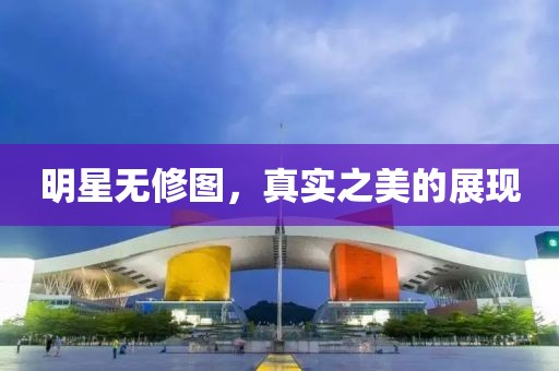 明星无修图，真实之美的展现
