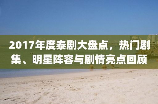 2017年度泰剧大盘点，热门剧集、明星阵容与剧情亮点回顾