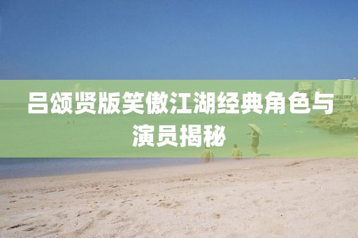 吕颂贤版笑傲江湖经典角色与演员揭秘