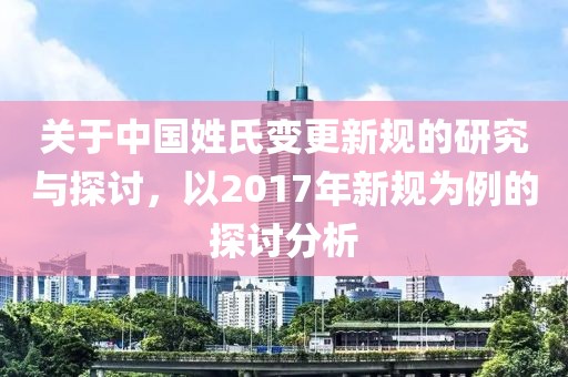 关于中国姓氏变更新规的研究与探讨，以2017年新规为例的探讨分析