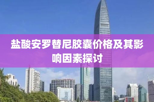 盐酸安罗替尼胶囊价格及其影响因素探讨