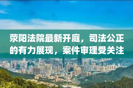 荥阳法院最新开庭,司法公正的有力展现,案件审理受关注