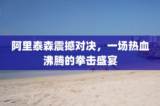 阿里泰森震撼对决，一场热血沸腾的拳击盛宴
