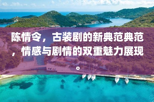 陈情令，古装剧的新典范典范，情感与剧情的双重魅力展现。