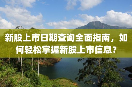 新股上市日期查询全面指南，如何轻松掌握新股上市信息？