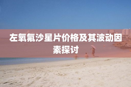 左氧氟沙星片价格及其波动因素探讨