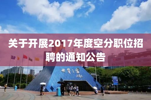 关于开展2017年度空分职位招聘的通知公告