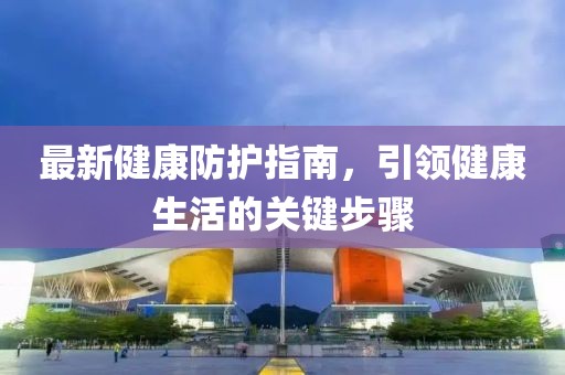 最新健康防护指南,引领健康生活的关键步骤