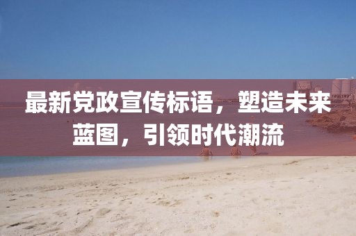 最新党政宣传标语，塑造未来蓝图，引领时代潮流