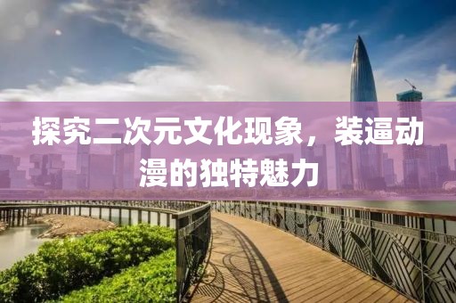 探究二次元文化现象，装逼动漫的独特魅力