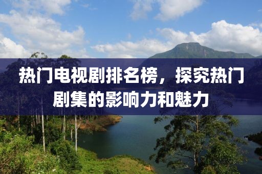 热门电视剧排名榜，探究热门剧集的影响力和魅力