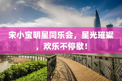 宋小宝明星同乐会,星光璀璨,欢乐不停歇!